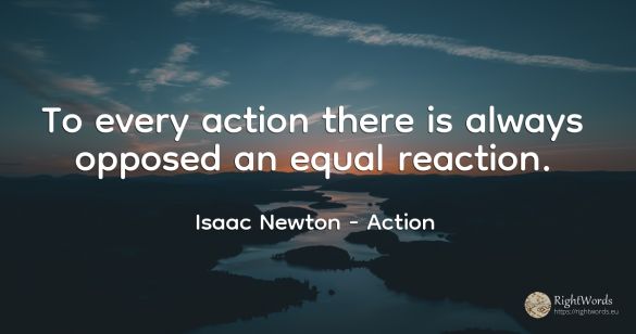 To every action there is always opposed an equal reaction.