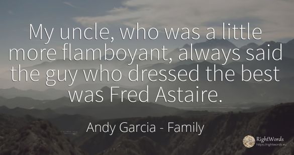 My uncle, who was a little more flamboyant, always said...