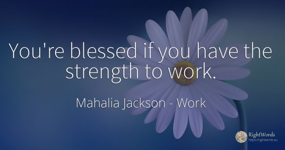 You're blessed if you have the strength to work.